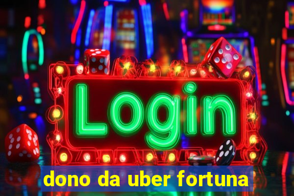 dono da uber fortuna